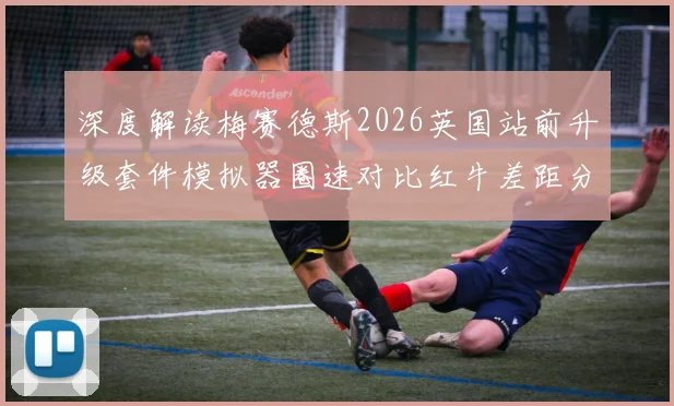深度解读梅赛德斯2026英国站前升级套件模拟器圈速对比红牛差距分析