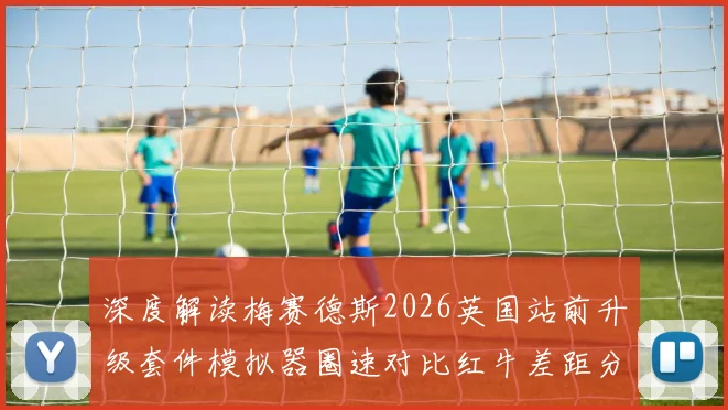 深度解读梅赛德斯2026英国站前升级套件模拟器圈速对比红牛差距分析
